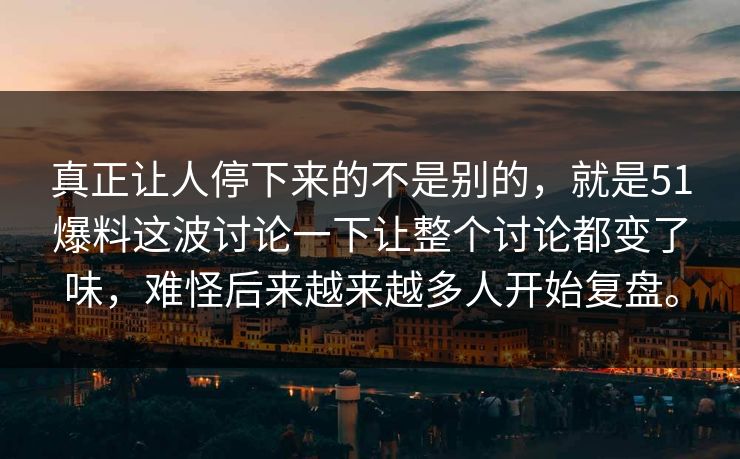 真正让人停下来的不是别的，就是51爆料这波讨论一下让整个讨论都变了味，难怪后来越来越多人开始复盘。