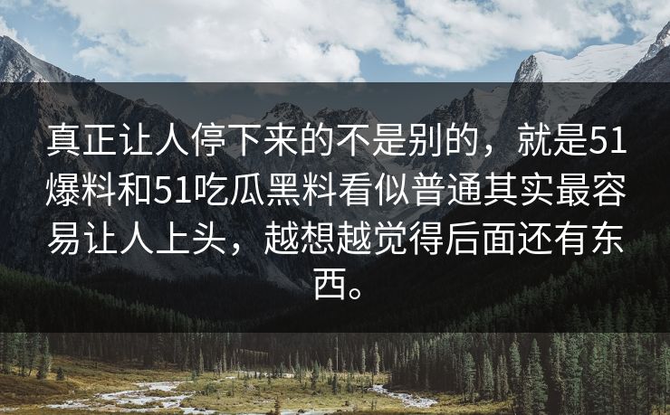 真正让人停下来的不是别的，就是51爆料和51吃瓜黑料看似普通其实最容易让人上头，越想越觉得后面还有东西。