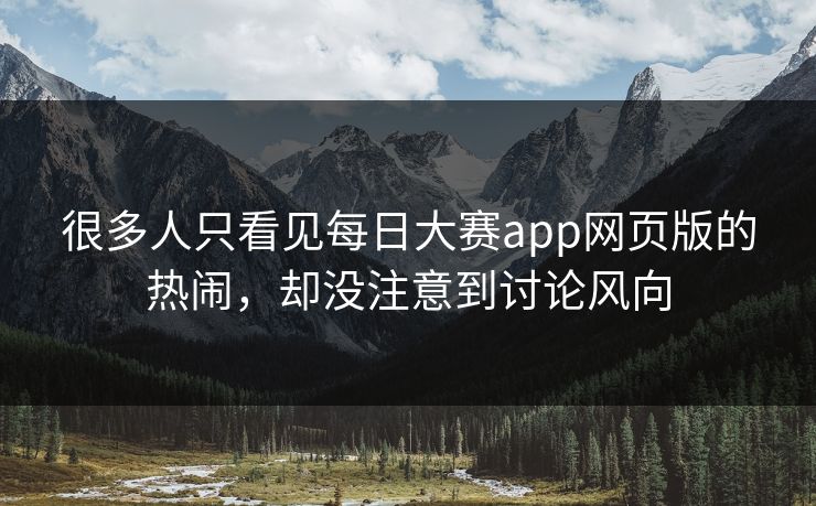 很多人只看见每日大赛app网页版的热闹，却没注意到讨论风向