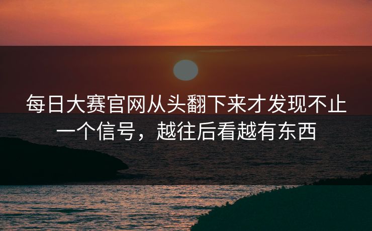 每日大赛官网从头翻下来才发现不止一个信号,越往后看越有东西 每日大赛官网从头翻下来才发现不止一个信号,越往后看越有东西