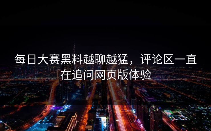 每日大赛黑料越聊越猛，评论区一直在追问网页版体验