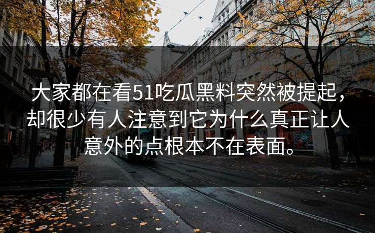 大家都在看51吃瓜黑料突然被提起，却很少有人注意到它为什么真正让人意外的点根本不在表面。