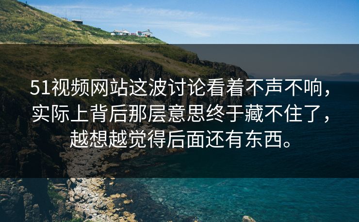 51视频网站这波讨论看着不声不响，实际上背后那层意思终于藏不住了，越想越觉得后面还有东西。