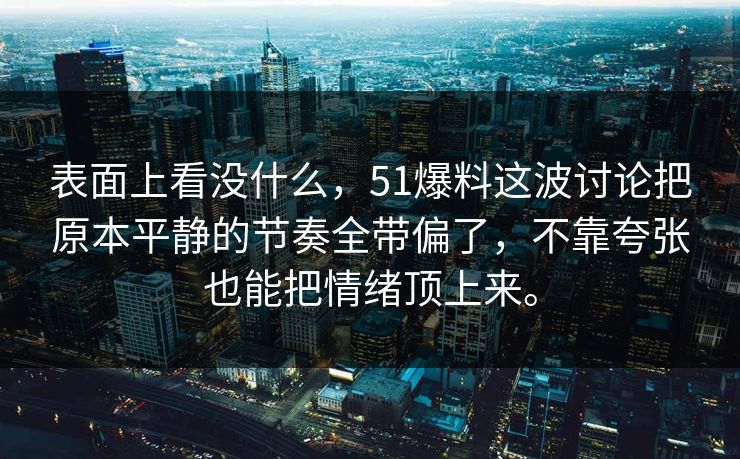 表面上看没什么,51爆料这波讨论把原本平静的节奏全带偏了,不靠夸张也能把情绪顶上来。 表面上看没什么,51爆料这波讨论把原本平静的节奏全带偏了,不靠夸张也能把情绪顶上来。