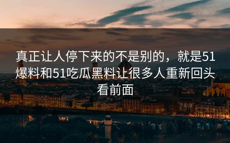 真正让人停下来的不是别的，就是51爆料和51吃瓜黑料让很多人重新回头看前面