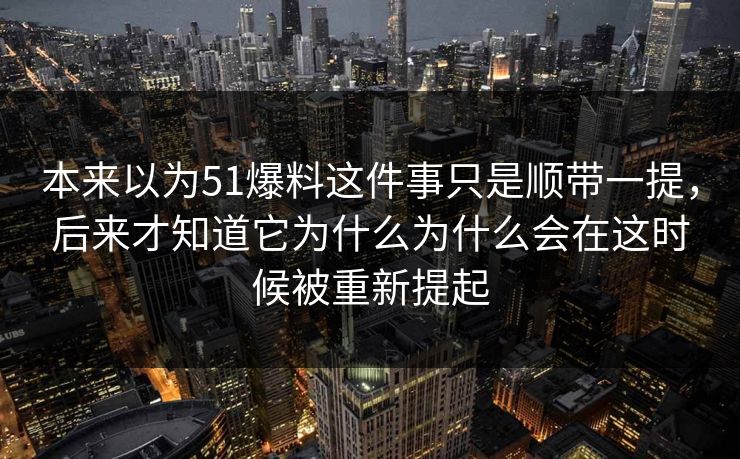 本来以为51爆料这件事只是顺带一提,后来才知道它为什么为什么会在这时候被重新提起 本来以为51爆料这件事只是顺带一提,后来才知道它为什么为什么会在这时候被重新提起