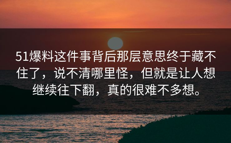51爆料这件事背后那层意思终于藏不住了,说不清哪里怪,但就是让人想继续往下翻,真的很难不多想。 51爆料这件事背后那层意思终于藏不住了,说不清哪里怪,但就是让人想继续往下翻,真的很难不多想。