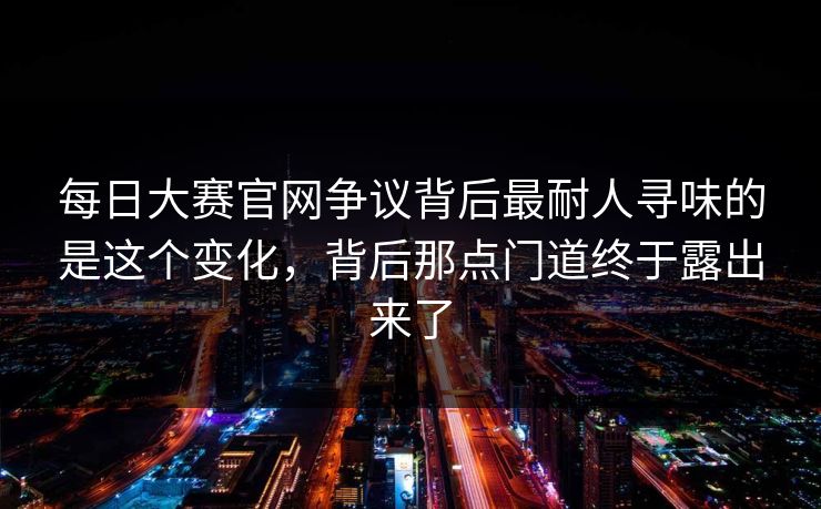 每日大赛官网争议背后最耐人寻味的是这个变化,背后那点门道终于露出来了 每日大赛官网争议背后最耐人寻味的是这个变化,背后那点门道终于露出来了
