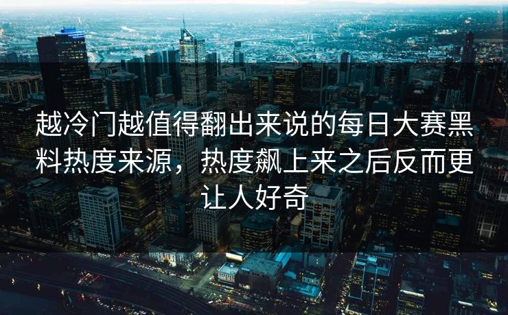 越冷门越值得翻出来说的每日大赛黑料热度来源，热度飙上来之后反而更让人好奇