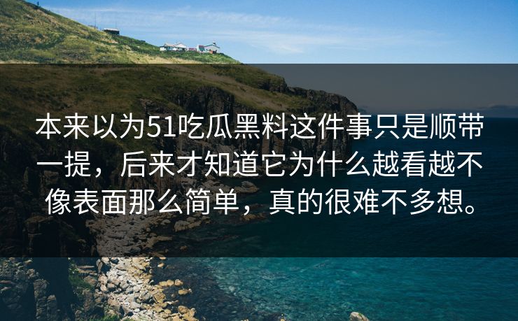 本来以为51吃瓜黑料这件事只是顺带一提，后来才知道它为什么越看越不像表面那么简单，真的很难不多想。