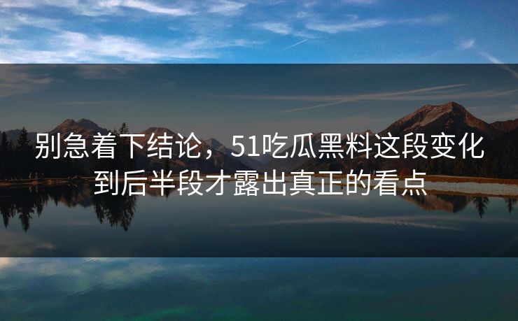 别急着下结论，51吃瓜黑料这段变化到后半段才露出真正的看点