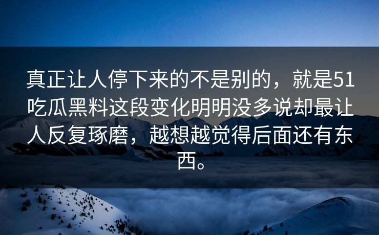 真正让人停下来的不是别的，就是51吃瓜黑料这段变化明明没多说却最让人反复琢磨，越想越觉得后面还有东西。