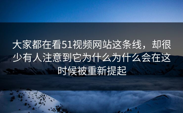 大家都在看51视频网站这条线，却很少有人注意到它为什么为什么会在这时候被重新提起