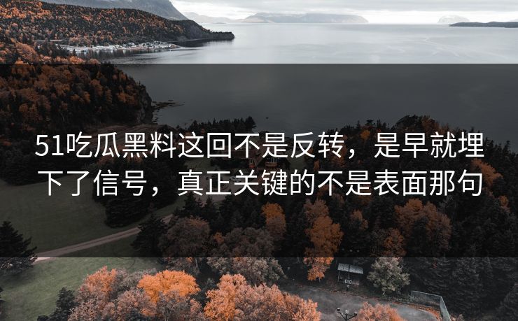51吃瓜黑料这回不是反转，是早就埋下了信号，真正关键的不是表面那句