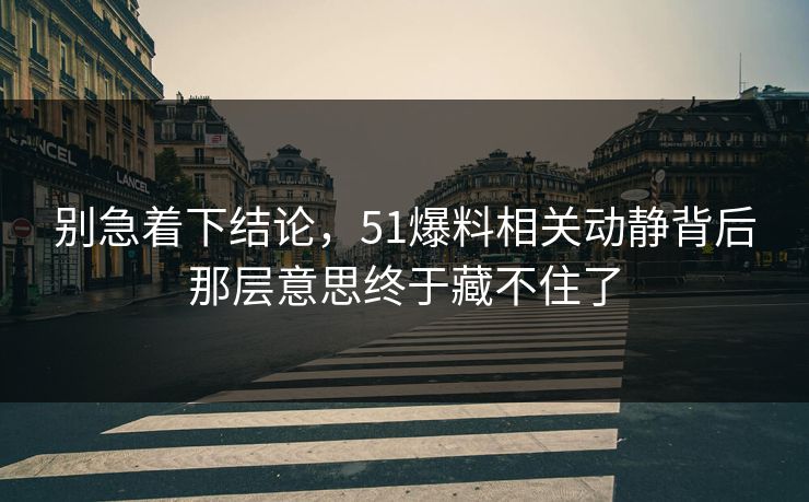 别急着下结论，51爆料相关动静背后那层意思终于藏不住了