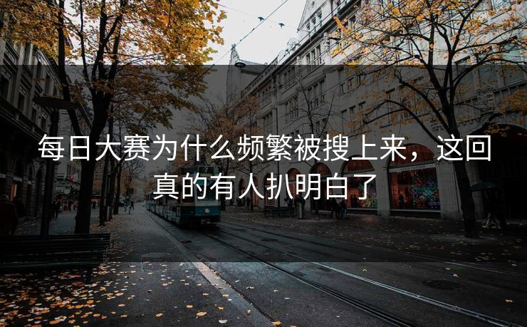每日大赛为什么频繁被搜上来，这回真的有人扒明白了