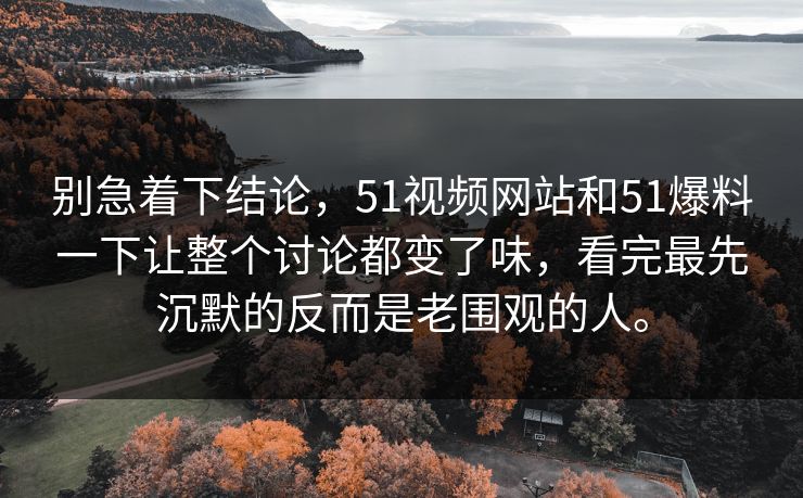 别急着下结论，51视频网站和51爆料一下让整个讨论都变了味，看完最先沉默的反而是老围观的人。