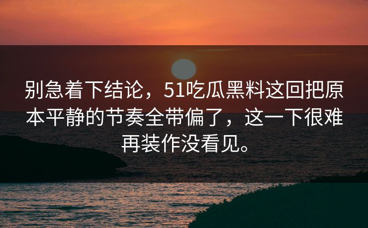 别急着下结论，51吃瓜黑料这回把原本平静的节奏全带偏了，这一下很难再装作没看见。