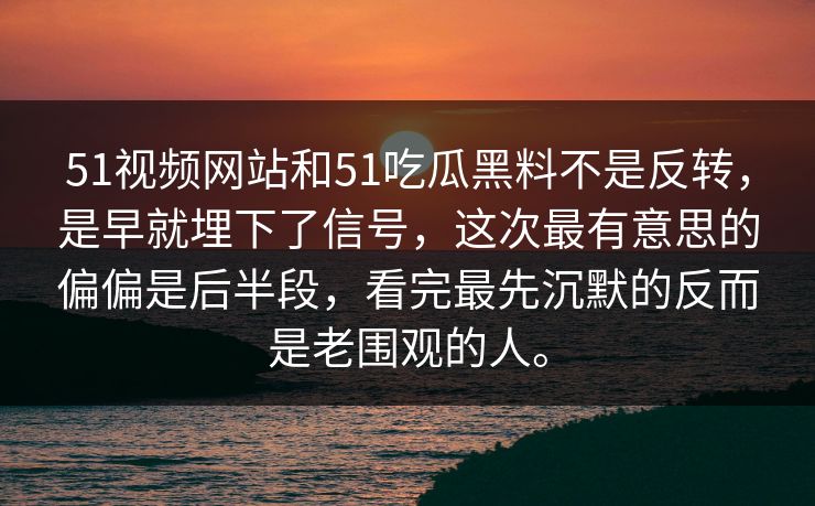 51视频网站和51吃瓜黑料不是反转，是早就埋下了信号，这次最有意思的偏偏是后半段，看完最先沉默的反而是老围观的人。