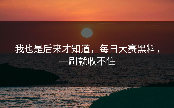 我也是后来才知道，每日大赛黑料，一刷就收不住