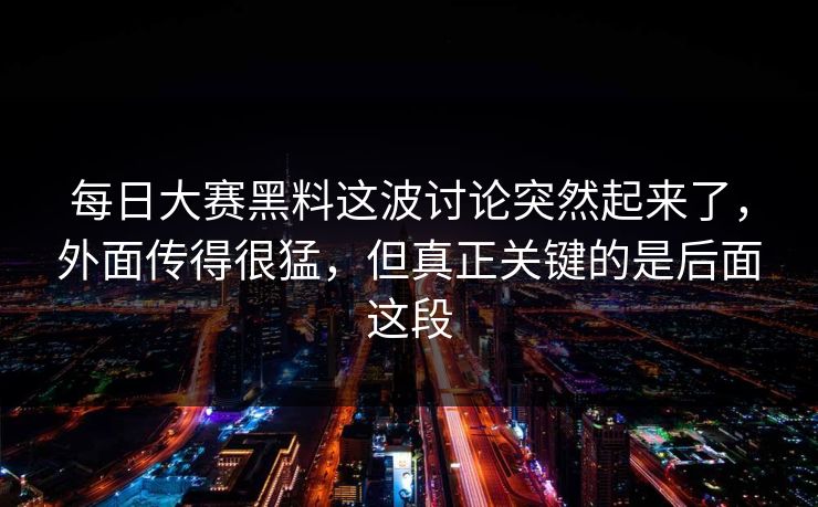 每日大赛黑料这波讨论突然起来了，外面传得很猛，但真正关键的是后面这段