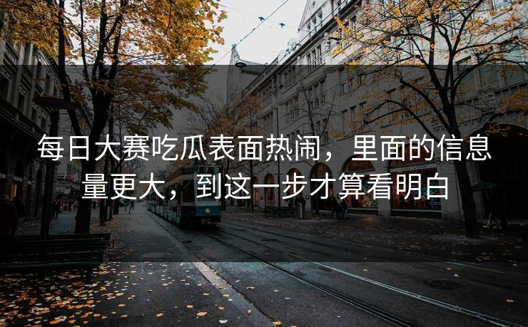 每日大赛吃瓜表面热闹，里面的信息量更大，到这一步才算看明白