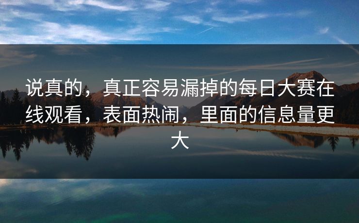 说真的，真正容易漏掉的每日大赛在线观看，表面热闹，里面的信息量更大