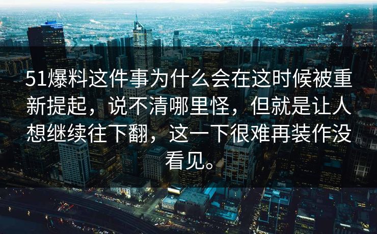 51爆料这件事为什么会在这时候被重新提起,说不清哪里怪,但就是让人想继续往下翻,这一下很难再装作没看见。 51爆料这件事为什么会在这时候被重新提起,说不清哪里怪,但就是让人想继续往下翻,这一下很难再装作没看见。