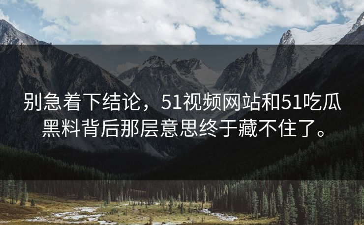 别急着下结论，51视频网站和51吃瓜黑料背后那层意思终于藏不住了。