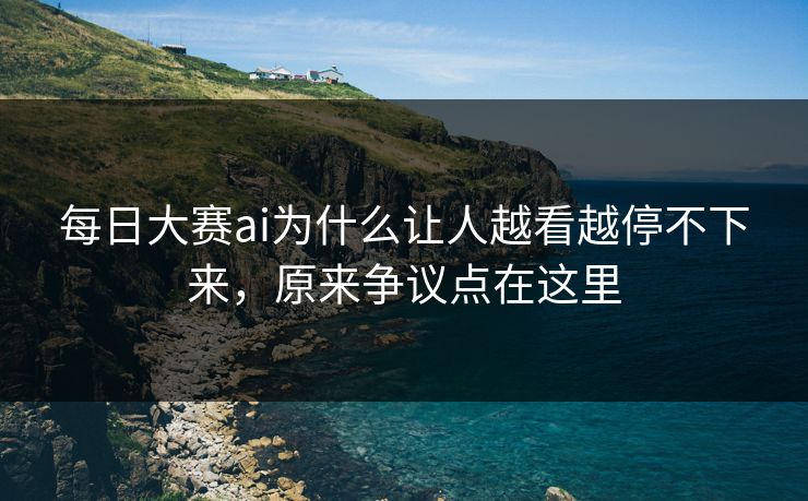 每日大赛ai为什么让人越看越停不下来，原来争议点在这里