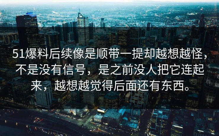51爆料后续像是顺带一提却越想越怪，不是没有信号，是之前没人把它连起来，越想越觉得后面还有东西。