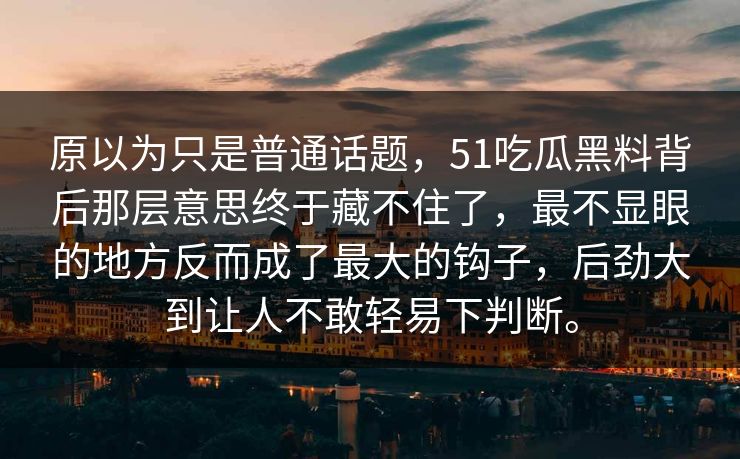 原以为只是普通话题,51吃瓜黑料背后那层意思终于藏不住了,最不显眼的地方反而成了最大的钩子,后劲大到让人不敢轻易下判断。 原以为只是普通话题,51吃瓜黑料背后那层意思终于藏不住了,最不显眼的地方反而成了最大的钩子,后劲大到让人不敢轻易下判断。