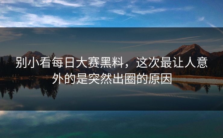 别小看每日大赛黑料，这次最让人意外的是突然出圈的原因