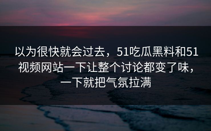 以为很快就会过去，51吃瓜黑料和51视频网站一下让整个讨论都变了味，一下就把气氛拉满