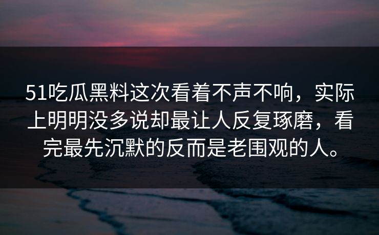 51吃瓜黑料这次看着不声不响，实际上明明没多说却最让人反复琢磨，看完最先沉默的反而是老围观的人。
