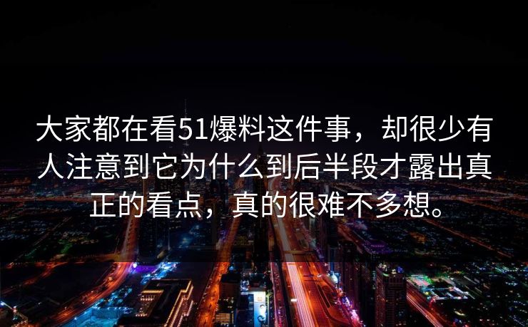 大家都在看51爆料这件事，却很少有人注意到它为什么到后半段才露出真正的看点，真的很难不多想。