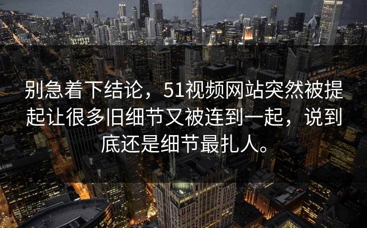 别急着下结论，51视频网站突然被提起让很多旧细节又被连到一起，说到底还是细节最扎人。