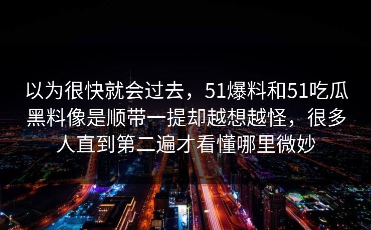 以为很快就会过去,51爆料和51吃瓜黑料像是顺带一提却越想越怪,很多人直到第二遍才看懂哪里微妙 以为很快就会过去,51爆料和51吃瓜黑料像是顺带一提却越想越怪,很多人直到第二遍才看懂哪里微妙