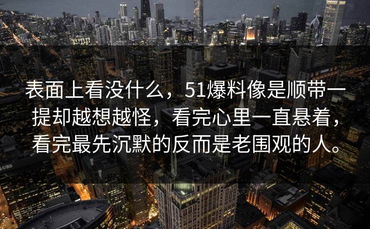 表面上看没什么，51爆料像是顺带一提却越想越怪，看完心里一直悬着，看完最先沉默的反而是老围观的人。