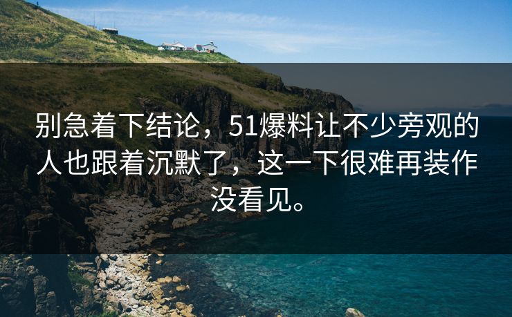 别急着下结论，51爆料让不少旁观的人也跟着沉默了，这一下很难再装作没看见。