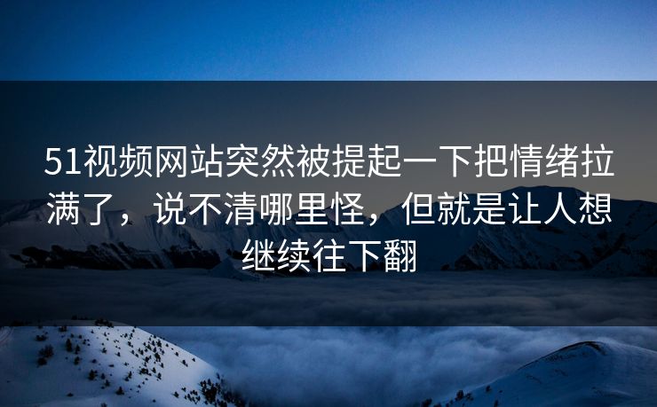 51视频网站突然被提起一下把情绪拉满了,说不清哪里怪,但就是让人想继续往下翻 51视频网站突然被提起一下把情绪拉满了,说不清哪里怪,但就是让人想继续往下翻