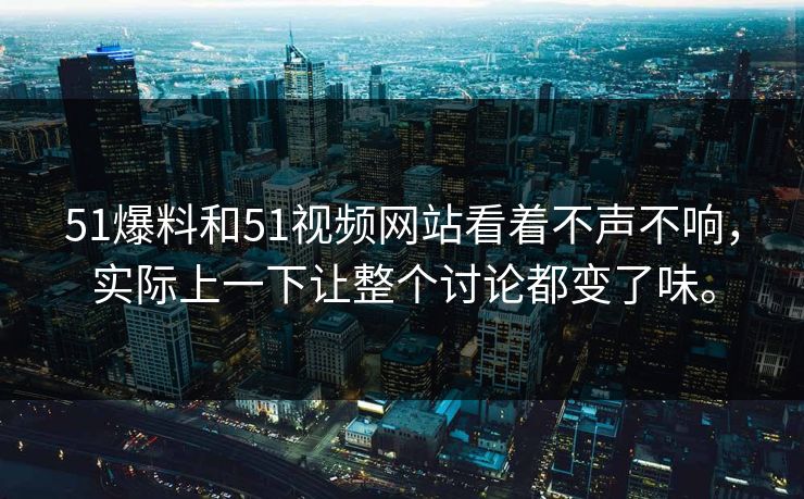 51爆料和51视频网站看着不声不响，实际上一下让整个讨论都变了味。