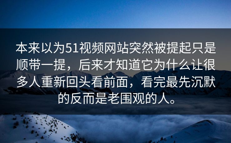 本来以为51视频网站突然被提起只是顺带一提，后来才知道它为什么让很多人重新回头看前面，看完最先沉默的反而是老围观的人。