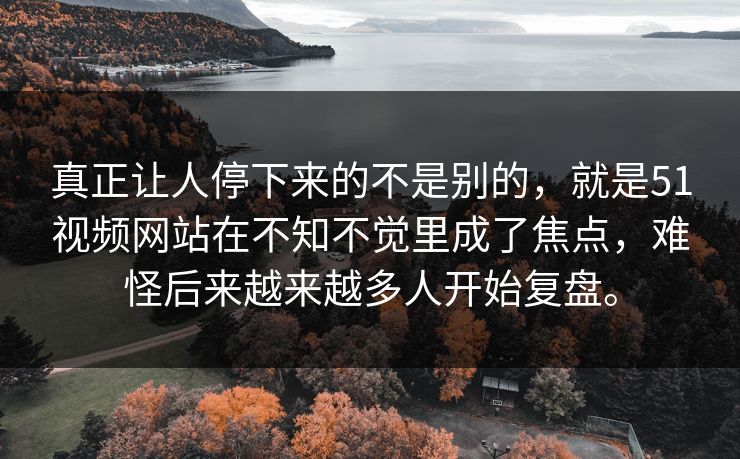 真正让人停下来的不是别的，就是51视频网站在不知不觉里成了焦点，难怪后来越来越多人开始复盘。
