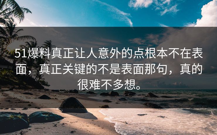 51爆料真正让人意外的点根本不在表面,真正关键的不是表面那句,真的很难不多想。 51爆料真正让人意外的点根本不在表面,真正关键的不是表面那句,真的很难不多想。