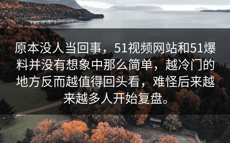 原本没人当回事,51视频网站和51爆料并没有想象中那么简单,越冷门的地方反而越值得回头看,难怪后来越来越多人开始复盘。 原本没人当回事,51视频网站和51爆料并没有想象中那么简单,越冷门的地方反而越值得回头看,难怪后来越来越多人开始复盘。
