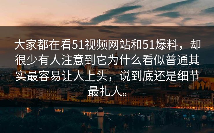 大家都在看51视频网站和51爆料,却很少有人注意到它为什么看似普通其实最容易让人上头,说到底还是细节最扎人。 大家都在看51视频网站和51爆料,却很少有人注意到它为什么看似普通其实最容易让人上头,说到底还是细节最扎人。