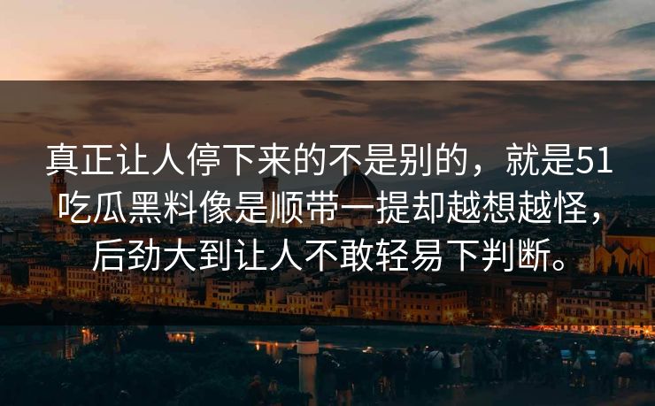 真正让人停下来的不是别的,就是51吃瓜黑料像是顺带一提却越想越怪,后劲大到让人不敢轻易下判断。 真正让人停下来的不是别的,就是51吃瓜黑料像是顺带一提却越想越怪,后劲大到让人不敢轻易下判断。