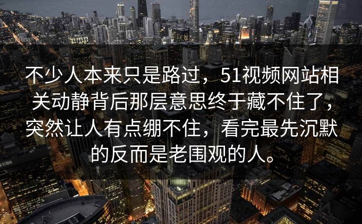 不少人本来只是路过，51视频网站相关动静背后那层意思终于藏不住了，突然让人有点绷不住，看完最先沉默的反而是老围观的人。