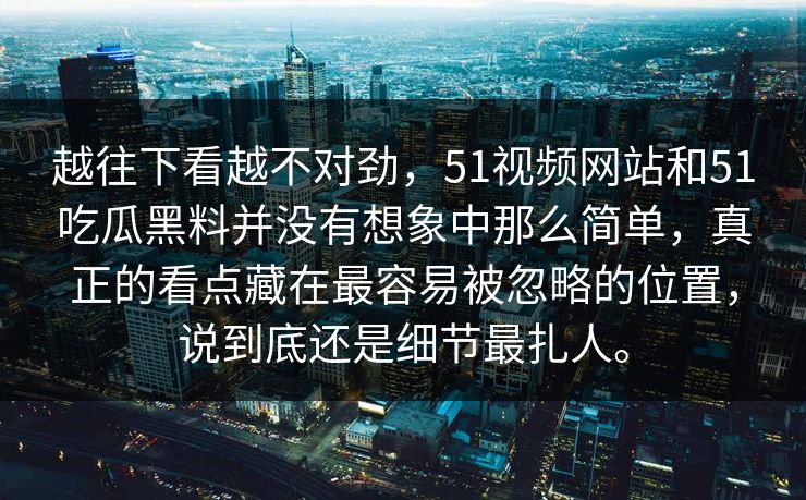 越往下看越不对劲，51视频网站和51吃瓜黑料并没有想象中那么简单，真正的看点藏在最容易被忽略的位置，说到底还是细节最扎人。